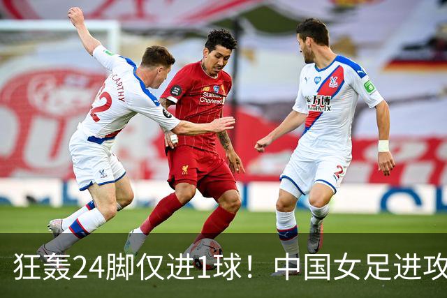 狂轰24脚仅进1球！中国女足进攻效率堪忧无缘亚运连胜